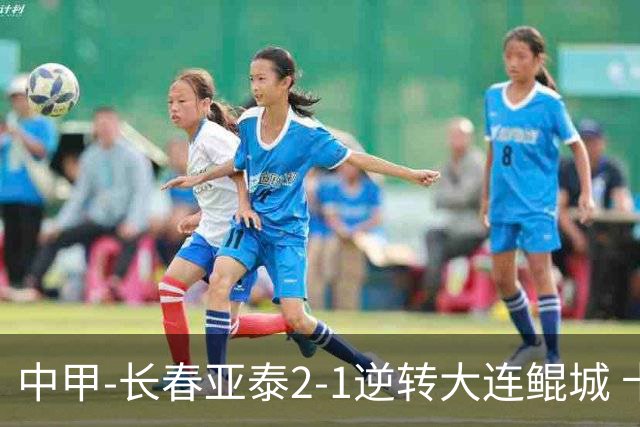 中甲-长春亚泰2-1逆转大连鲲城 卡米洛3分钟2助 谭龙爆射建功