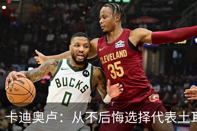 卡迪奥卢：从不后悔选择代表土耳其效力 我们拥有极其狂热的球迷